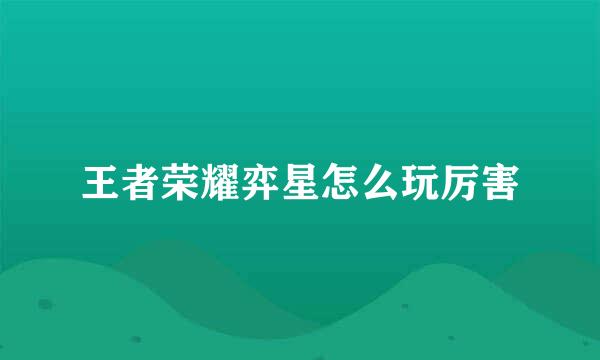 王者荣耀弈星怎么玩厉害