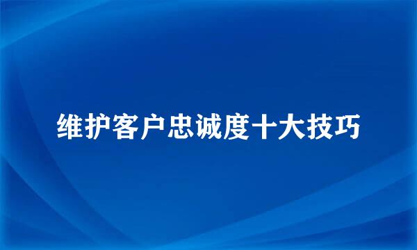维护客户忠诚度十大技巧