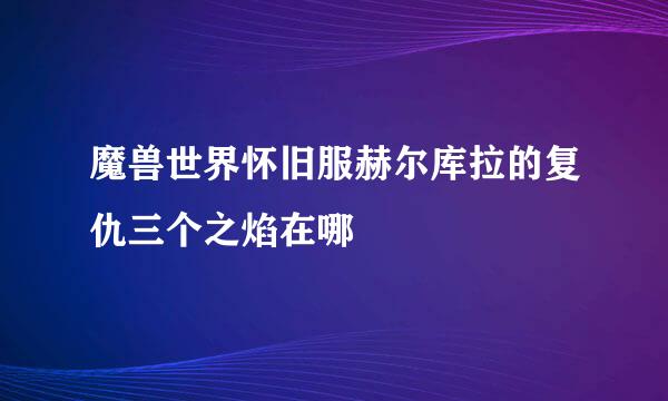 魔兽世界怀旧服赫尔库拉的复仇三个之焰在哪