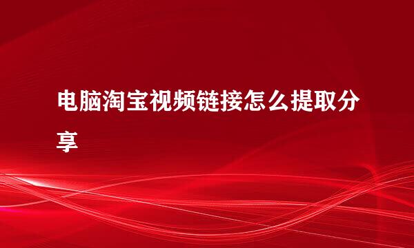 电脑淘宝视频链接怎么提取分享