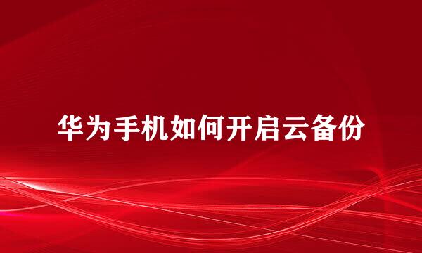 华为手机如何开启云备份