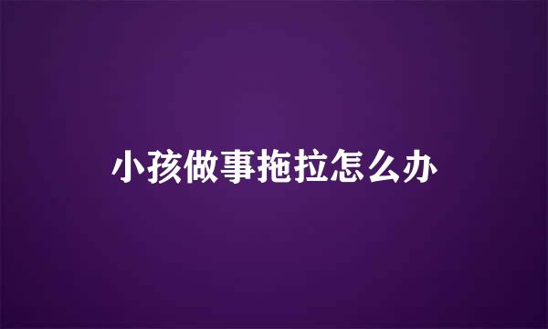 小孩做事拖拉怎么办