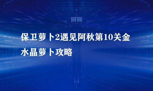 保卫萝卜2遇见阿秋第10关金水晶萝卜攻略