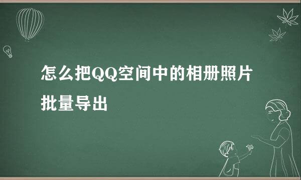 怎么把QQ空间中的相册照片批量导出