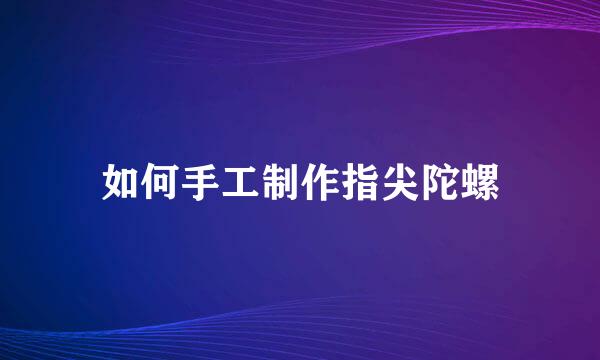 如何手工制作指尖陀螺