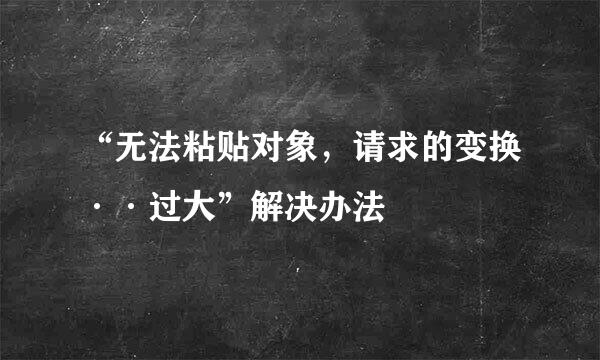 “无法粘贴对象，请求的变换··过大”解决办法