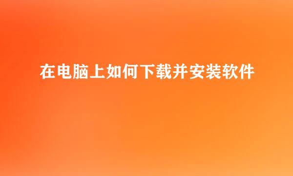 在电脑上如何下载并安装软件