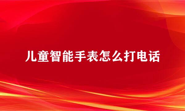 儿童智能手表怎么打电话