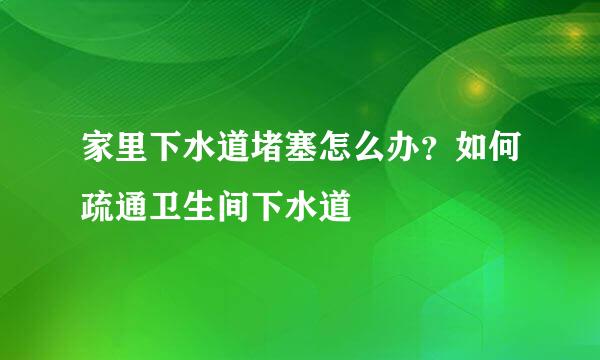 家里下水道堵塞怎么办？如何疏通卫生间下水道
