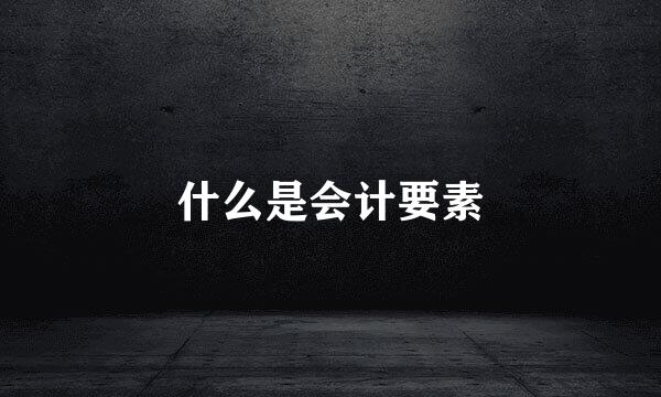 什么是会计要素