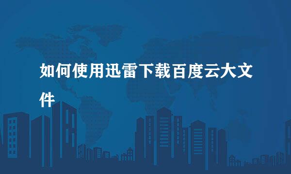 如何使用迅雷下载百度云大文件