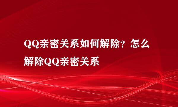 QQ亲密关系如何解除？怎么解除QQ亲密关系
