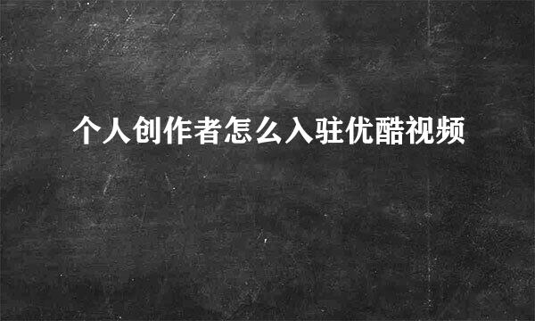 个人创作者怎么入驻优酷视频