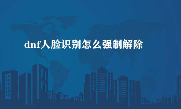 dnf人脸识别怎么强制解除