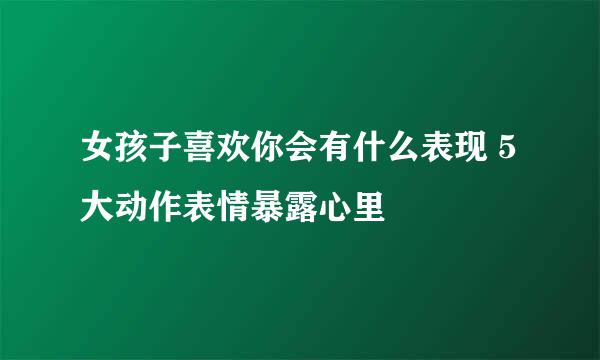 女孩子喜欢你会有什么表现 5大动作表情暴露心里