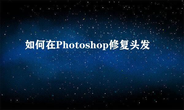 如何在Photoshop修复头发