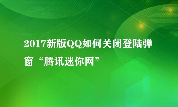 2017新版QQ如何关闭登陆弹窗“腾讯迷你网”