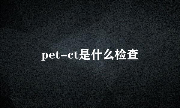 pet-ct是什么检查