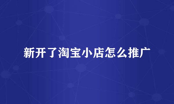 新开了淘宝小店怎么推广