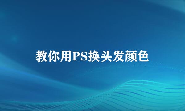 教你用PS换头发颜色