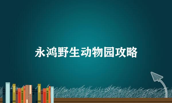 永鸿野生动物园攻略