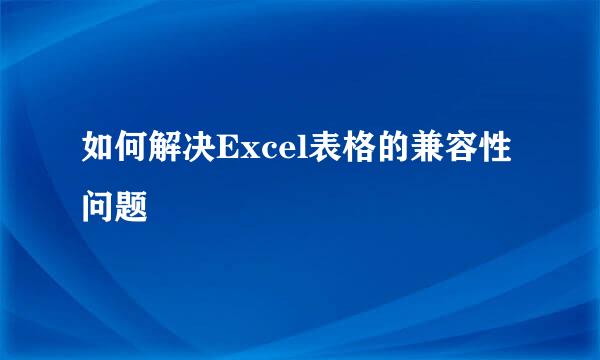 如何解决Excel表格的兼容性问题
