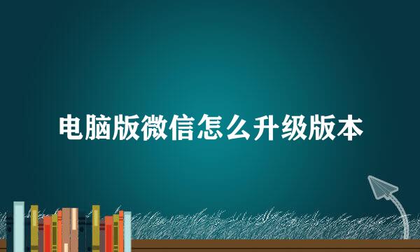 电脑版微信怎么升级版本