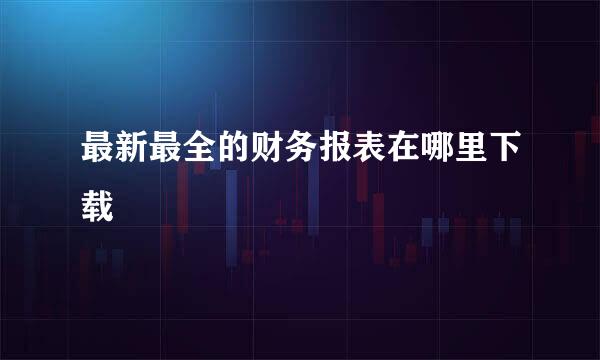 最新最全的财务报表在哪里下载