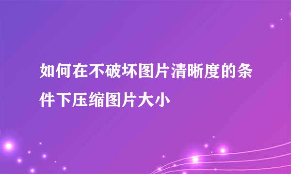 如何在不破坏图片清晰度的条件下压缩图片大小
