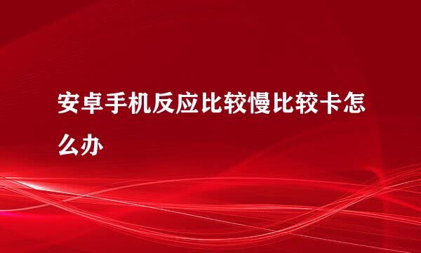 安卓手机反应比较慢比较卡怎么办