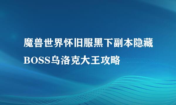 魔兽世界怀旧服黑下副本隐藏BOSS乌洛克大王攻略