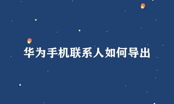 华为手机联系人如何导出