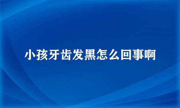 小孩牙齿发黑怎么回事啊