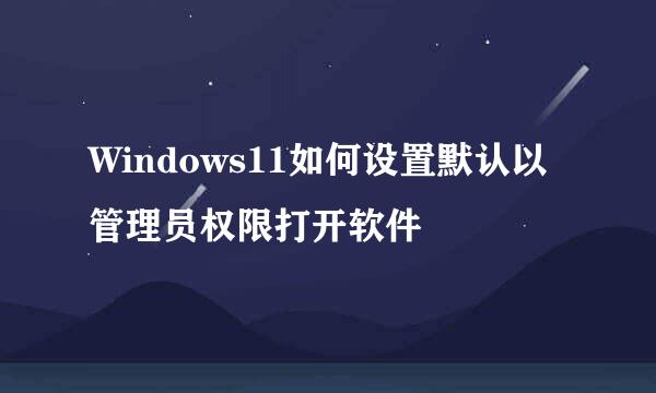 Windows11如何设置默认以管理员权限打开软件