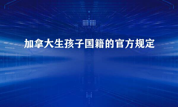 加拿大生孩子国籍的官方规定