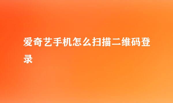 爱奇艺手机怎么扫描二维码登录