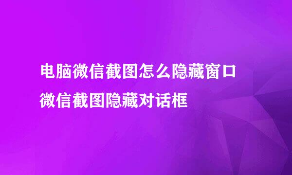 电脑微信截图怎么隐藏窗口 微信截图隐藏对话框