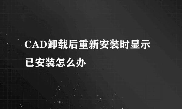 CAD卸载后重新安装时显示已安装怎么办