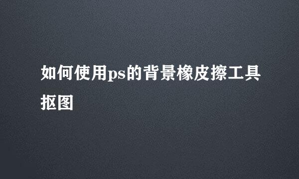如何使用ps的背景橡皮擦工具抠图
