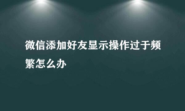 微信添加好友显示操作过于频繁怎么办