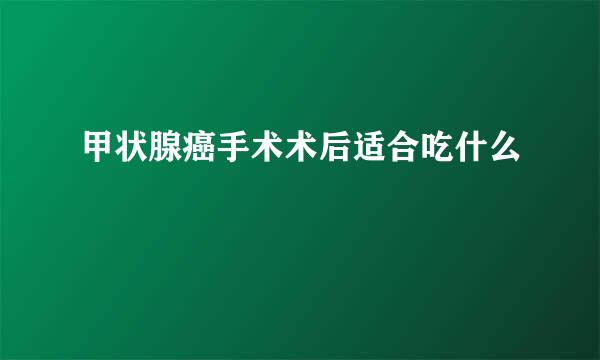 甲状腺癌手术术后适合吃什么
