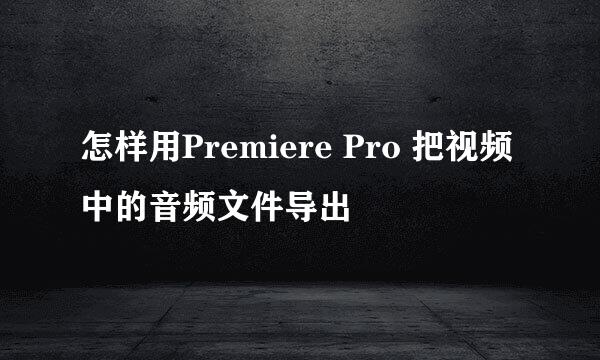 怎样用Premiere Pro 把视频中的音频文件导出