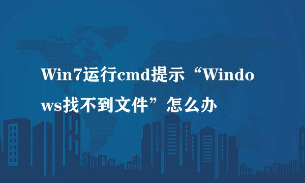 Win7运行cmd提示“Windows找不到文件”怎么办