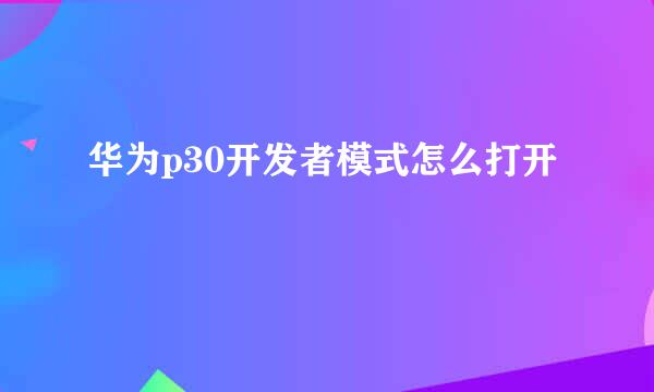 华为p30开发者模式怎么打开