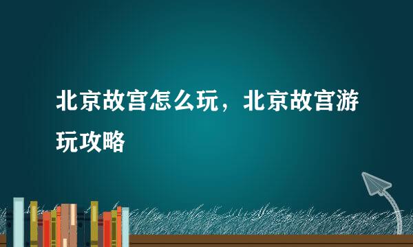 北京故宫怎么玩，北京故宫游玩攻略