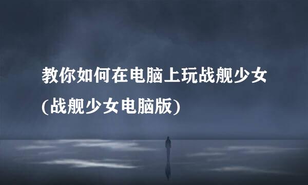 教你如何在电脑上玩战舰少女(战舰少女电脑版)