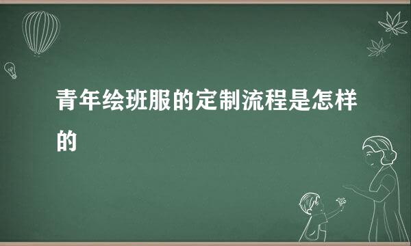 青年绘班服的定制流程是怎样的