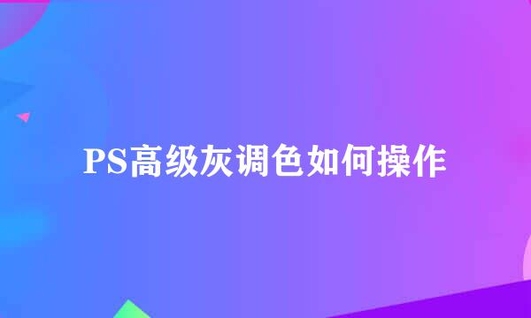 PS高级灰调色如何操作