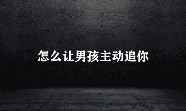 怎么让男孩主动追你