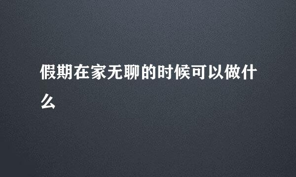 假期在家无聊的时候可以做什么
